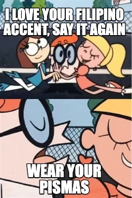 I love your filipino accent, say it again wear your pismas