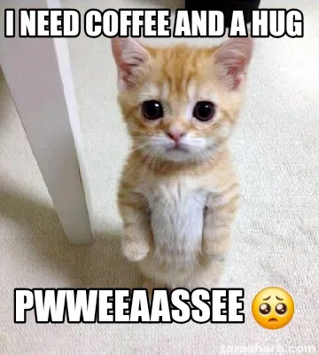Funny I need coffee and a hug PWWEEAASSEE ????