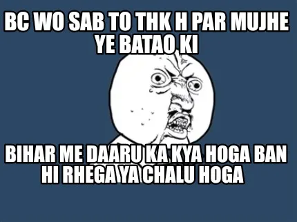 Bc Wo Sab To Thk H Par Mujhe Ye Batao Ki Bihar Me Daaru Ka Kya Hoga Ban Hi Rhega