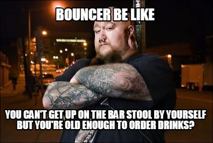 Bouncer be like you can't get up on the bar stool by yourself but you're old eno