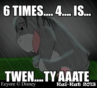 Funny 6 times…. 4…. Is… Twen….ty aaate