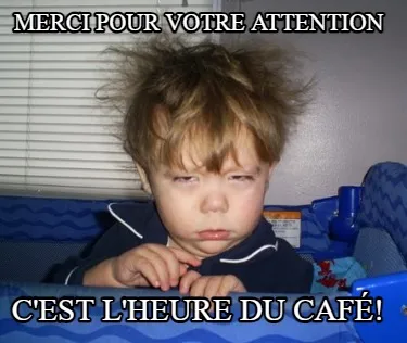 Merci pour votre attention c'est l'heure du café!