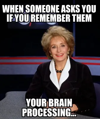 When someone asks you if you remember them Your brain processing...