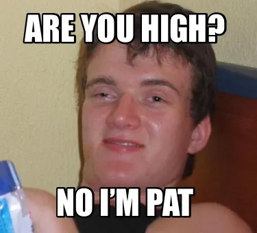 Are you high? No I’m Pat