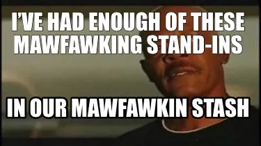 I’VE HAD ENOUGH OF THESE MAWFAWKING STAND-INS IN OUR MAWFAWKIN STASH