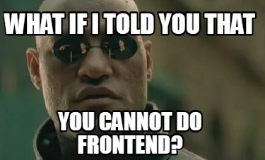 Funny What if i told you that you cannot do frontend?