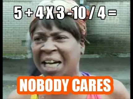 Funny 5 + 4 x 3 -10 / 4 = NOBODY CARES