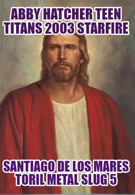 Funny Abby Hatcher teen titans 2003 starfire Santiago de los mares TORIL metal slug 5