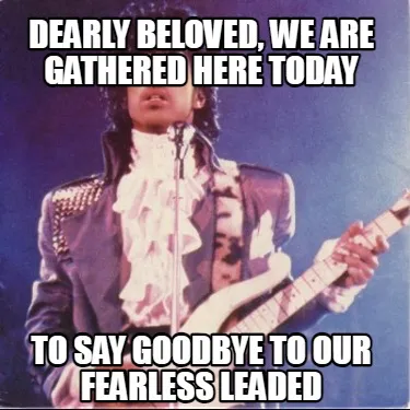 Dearly beloved, we are gathered here today To say goodbye to our fearless leaded