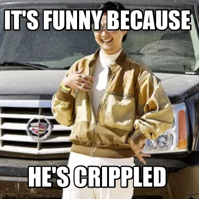 It's funny because He's crippled