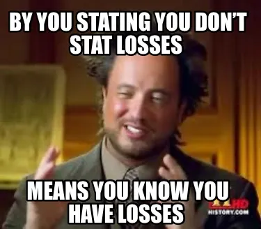 By you stating you don’t stat losses means you know you have losses