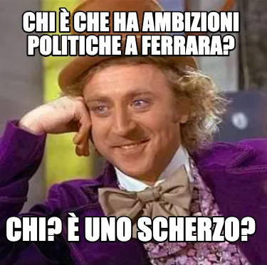 Funny Chi è che ha ambizioni politiche a Ferrara? chi? è uno scherzo?