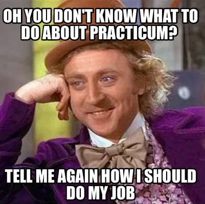Funny Oh you don't know what to do about practicum? Tell me again how I should do my