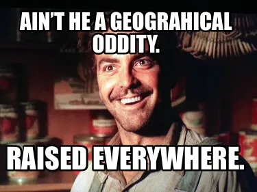 Funny Ain’t he a geograhical oddity. Raised everywhere.