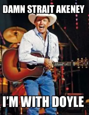 Damn Strait Akeney I’m with Doyle