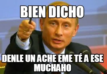 Bien dicho Denle un ache eme té a ese muchaho