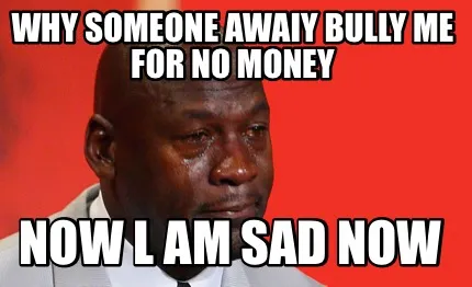 Funny why Someone Awaiy Bully Me For No Money now l am Sad now
