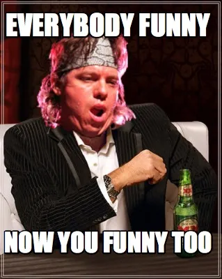 Everybody funny now you funny too