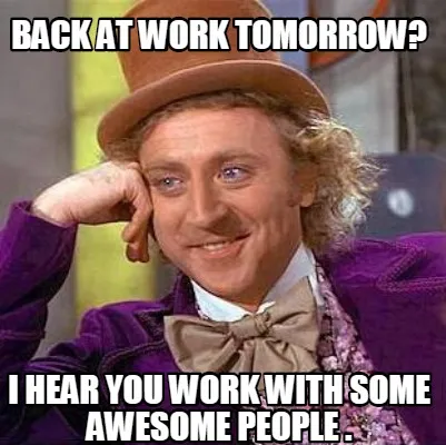 Back at work tomorrow? I hear you work with some awesome people .