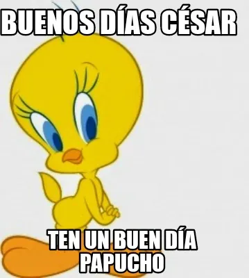 Buenos días César Ten un buen día papucho