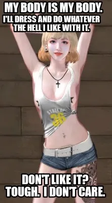 Funny My body is my body. I'll dress and do whatever the hell i like with it. Don't li
