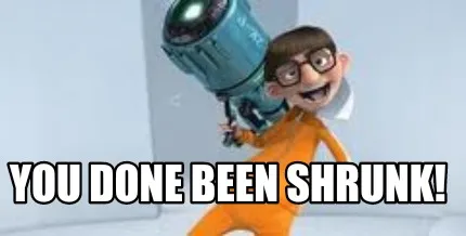 You done been shrunk!