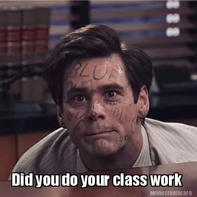 Did you do your class work