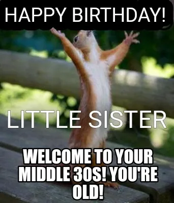 Funny Happy Birthday! Little Sister Welcome to your middle 30s! You're old!