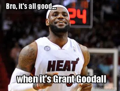 Bro, it's all good... when it's Grant Goodall