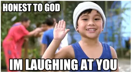 Funny Honest to god Im laughing at you