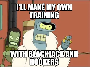 Funny I'll make my own training With blackjack and hookers