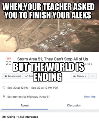 Funny when your teacher asked you to finish your aleks But the world is ending