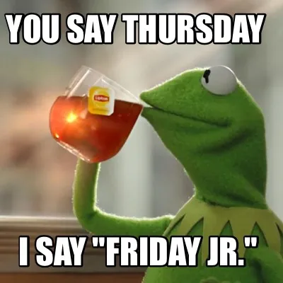 Funny You say Thursday I say "Friday Jr."