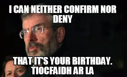 Funny i can neither confirm nor deny that it's your birthday. tiocfaidh ar la