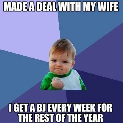 Made a deal with my wife I get a bj every week for the rest of the year