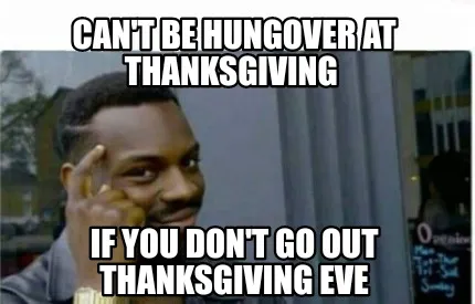 Can't be hungover at Thanksgiving If you don't go out Thanksgiving eve