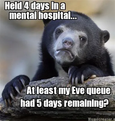 Funny Held 4 days in a mental hospital... At least my Eve queue had 5 days remaining?