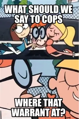 What should we say to cops where that warrant at?