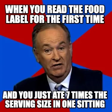 Funny When You Read the food label for the first time And you just ate 7 times the ser