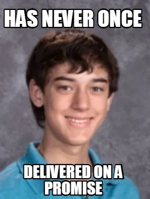 Has never once delivered on a promise
