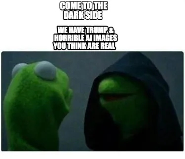 Funny come to the dark side we have trump & horrible ai images you think are real