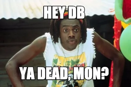Hey DB Ya Dead, mon?