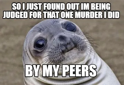 Funny So I just found out im being judged for that one murder i did By my peers