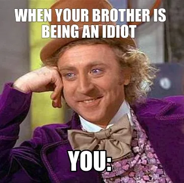 When your brother is being an idiot you: