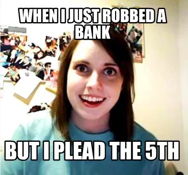 Funny when I just robbed a bank but I plead the 5th