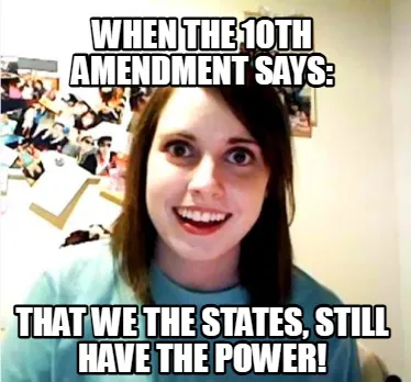 When the 10th amendment says: That we the states, still have the power!