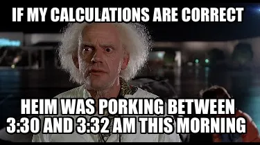 Funny If my calculations are correct Heim was porking between 3:30 and 3:32 am this m