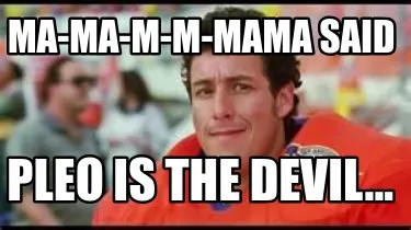 MA-MA-M-M-MAMA SAID pLEO is the devil...