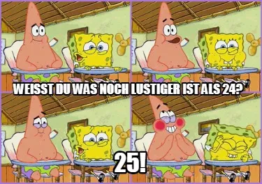 Weißt du was noch lustiger ist als 24? 25!