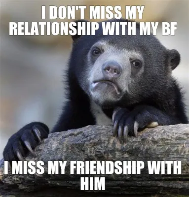 Funny I DON'T MISS MY RELATIONSHIP WITH MY BF I miss my friendship with him